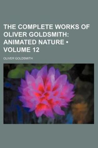 Cover of The Complete Works of Oliver Goldsmith (Volume 12); Animated Nature