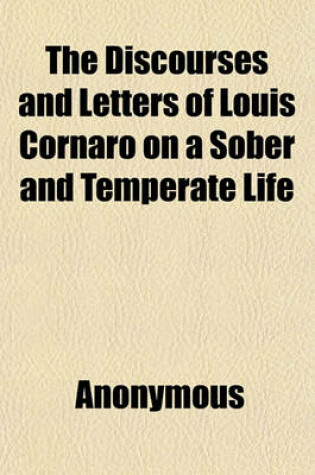 Cover of The Discourses and Letters of Louis Cornaro on a Sober and Temperate Life; With a Biography of the Author