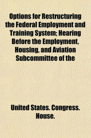 Cover of Options for Restructuring the Federal Employment and Training System; Hearing Before the Employment, Housing, and Aviation Subcommittee of the