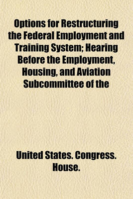 Book cover for Options for Restructuring the Federal Employment and Training System; Hearing Before the Employment, Housing, and Aviation Subcommittee of the