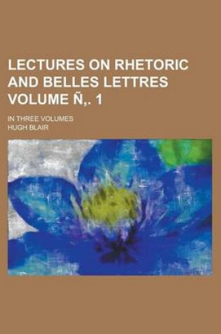 Cover of Lectures on Rhetoric and Belles Lettres; In Three Volumes Volume N . 1