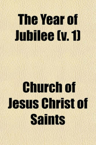 Cover of The Year of Jubilee; A Full Report of the Proceedings of the Fiftieth Annual Conference of the Church of Jesus Christ of Latter-Day Saints, Held in the Large Tabernacle, Salt Lake City, Utah, April 6th, 7th and 8th, A. D. 1880 Volume 1