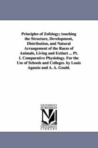 Cover of Principles of Zofology; touching the Structure, Development, Distribution, and Natural Arrangement of the Races of Animals, Living and Extinct ... Pt. I. Comparative Physiology. For the Use of Schools and Colleges. by Louis Agassiz and A. A. Gould.