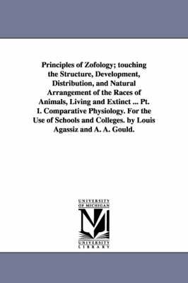 Book cover for Principles of Zofology; touching the Structure, Development, Distribution, and Natural Arrangement of the Races of Animals, Living and Extinct ... Pt. I. Comparative Physiology. For the Use of Schools and Colleges. by Louis Agassiz and A. A. Gould.