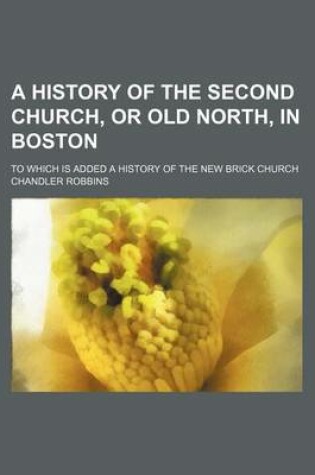 Cover of A History of the Second Church, or Old North, in Boston; To Which Is Added a History of the New Brick Church