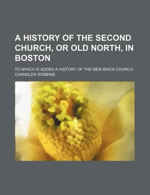 Book cover for A History of the Second Church, or Old North, in Boston; To Which Is Added a History of the New Brick Church