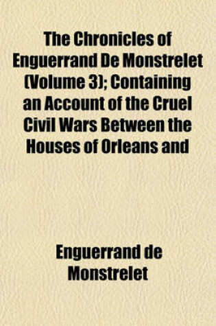 Cover of The Chronicles of Enguerrand de Monstrelet (Volume 3); Containing an Account of the Cruel Civil Wars Between the Houses of Orleans and