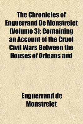 Book cover for The Chronicles of Enguerrand de Monstrelet (Volume 3); Containing an Account of the Cruel Civil Wars Between the Houses of Orleans and