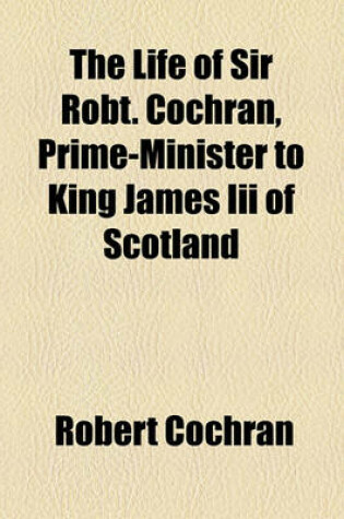 Cover of The Life of Sir Robt. Cochran, Prime-Minister to King James III of Scotland