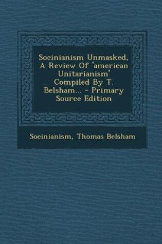 Cover of Socinianism Unmasked, a Review of 'American Unitarianism' Compiled by T. Belsham... - Primary Source Edition