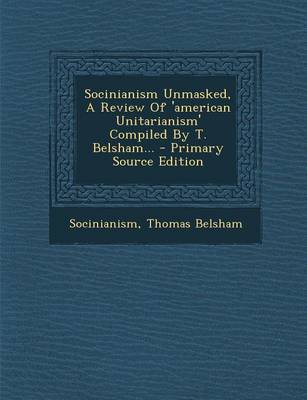 Book cover for Socinianism Unmasked, a Review of 'American Unitarianism' Compiled by T. Belsham... - Primary Source Edition