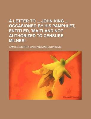 Book cover for A Letter to John King Occasioned by His Pamphlet, Entitled, 'Maitland Not Authorized to Censure Milner'.