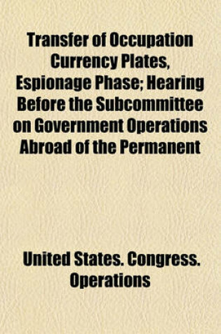 Cover of Transfer of Occupation Currency Plates, Espionage Phase; Hearing Before the Subcommittee on Government Operations Abroad of the Permanent