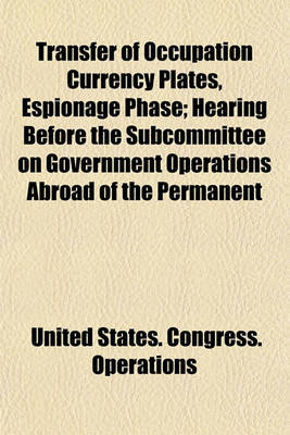 Book cover for Transfer of Occupation Currency Plates, Espionage Phase; Hearing Before the Subcommittee on Government Operations Abroad of the Permanent