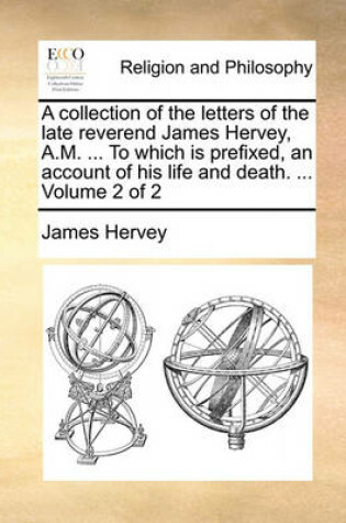 Cover of A Collection of the Letters of the Late Reverend James Hervey, A.M. ... to Which Is Prefixed, an Account of His Life and Death. ... Volume 2 of 2