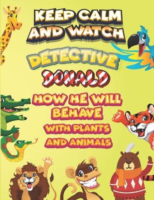 Book cover for keep calm and watch detective Donald how he will behave with plant and animals