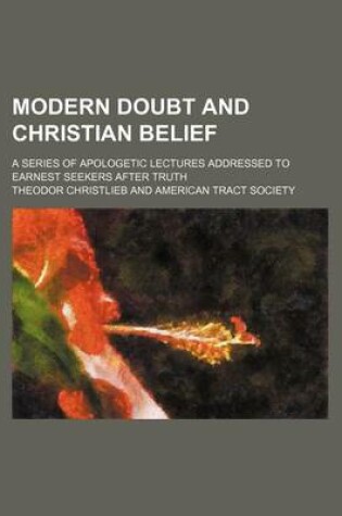 Cover of Modern Doubt and Christian Belief; A Series of Apologetic Lectures Addressed to Earnest Seekers After Truth