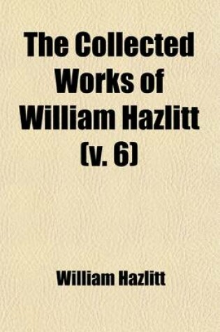 Cover of The Collected Works of William Hazlitt (Volume 6); Table Talk and Conversations of James Northcote, Esq., R.a