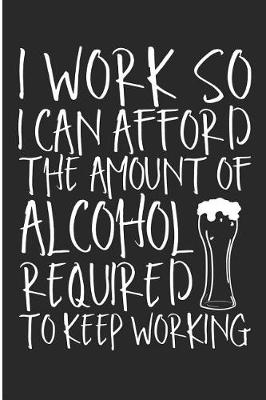 Book cover for I Work So I Can Afford The Amount Of Alcohol Required To Keep Working