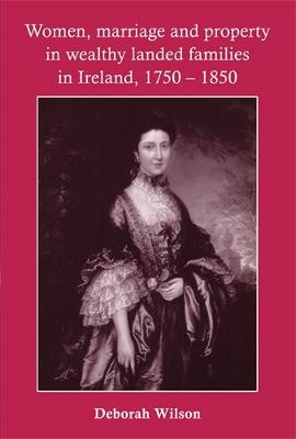 Book cover for Women, Marriage and Property in Wealthy Landed Families in Ireland, 1750-1850