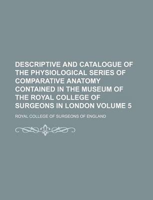 Book cover for Descriptive and Catalogue of the Physiological Series of Comparative Anatomy Contained in the Museum of the Royal College of Surgeons in London Volume 5