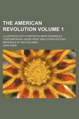 Cover of The American Revolution Volume 1; Illustrated with Portraits Maps Facsimiles Contemporary Views Print and Other Historic Materials in Two Volumes