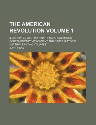 Book cover for The American Revolution Volume 1; Illustrated with Portraits Maps Facsimiles Contemporary Views Print and Other Historic Materials in Two Volumes