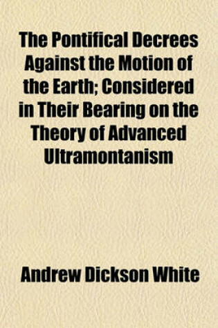 Cover of The Pontifical Decrees Against the Motion of the Earth; Considered in Their Bearing on the Theory of Advanced Ultramontanism