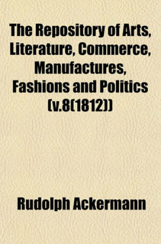 Cover of The Repository of Arts, Literature, Commerce, Manufactures, Fashions and Politics (V.8(1812))