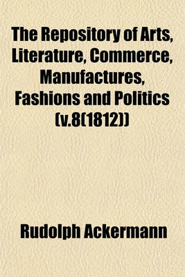 Book cover for The Repository of Arts, Literature, Commerce, Manufactures, Fashions and Politics (V.8(1812))