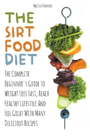 Cover of The Sirtfood Diet The Complete Beginner's Guide to Weight Loss Fast, Reach Healthy Lifestyle And Feel Great With Many Delicious Recipes