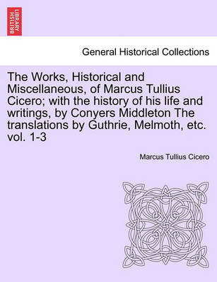 Book cover for The Works, Historical and Miscellaneous, of Marcus Tullius Cicero; With the History of His Life and Writings, by Conyers Middleton the Translations by Guthrie, Melmoth, Etc. Vol. 1-3