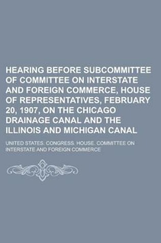 Cover of Hearing Before Subcommittee of Committee on Interstate and Foreign Commerce, House of Representatives, February 20, 1907, on the Chicago Drainage Canal and the Illinois and Michigan Canal