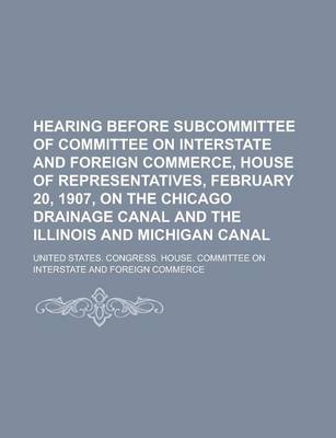 Book cover for Hearing Before Subcommittee of Committee on Interstate and Foreign Commerce, House of Representatives, February 20, 1907, on the Chicago Drainage Canal and the Illinois and Michigan Canal