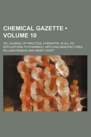 Cover of Chemical Gazette (Volume 10); Or, Journal of Practical Chemistry, in All Its Applications to Pharmacy, Arts and Manufactures