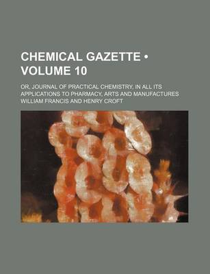 Book cover for Chemical Gazette (Volume 10); Or, Journal of Practical Chemistry, in All Its Applications to Pharmacy, Arts and Manufactures