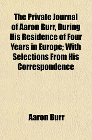 Cover of The Private Journal of Aaron Burr, During His Residence of Four Years in Europe; With Selections from His Correspondence