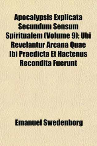 Cover of Apocalypsis Explicata Secundum Sensum Spiritualem (Volume 9); Ubi Revelantur Arcana Quae Ibi Praedicta Et Hactenus Recondita Fuerunt