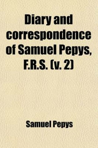 Cover of Diary and Correspondence of Samuel Pepys, F.R.S. Volume 2; Secretary to the Adimiralty in the Reigns of Charles II. and James II.