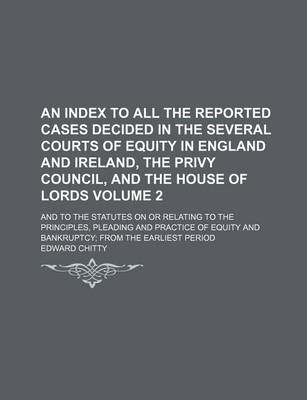 Book cover for An Index to All the Reported Cases Decided in the Several Courts of Equity in England and Ireland, the Privy Council, and the House of Lords; And to the Statutes on or Relating to the Principles, Pleading and Practice of Equity Volume 2