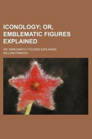 Cover of Iconology; Or, Emblematic Figures Explained. Or, Emblematic Figures Explained