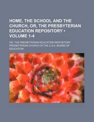 Book cover for Home, the School and the Church, Or, the Presbyterian Education Repository (Volume 1-4); Or, the Presbyterian Education Repository