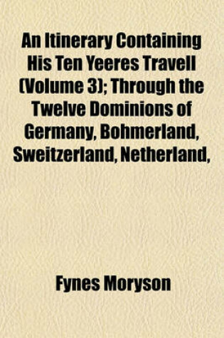 Cover of An Itinerary Containing His Ten Yeeres Travell Volume 3; Through the Twelve Dominions of Germany, Bohmerland, Sweitzerland, Netherland, Denmarke, Poland, Italy, Turky, France, England, Scotland & Ireland