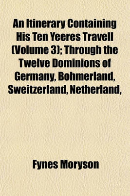 Book cover for An Itinerary Containing His Ten Yeeres Travell Volume 3; Through the Twelve Dominions of Germany, Bohmerland, Sweitzerland, Netherland, Denmarke, Poland, Italy, Turky, France, England, Scotland & Ireland