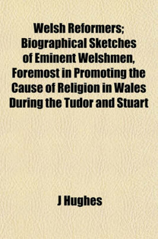 Cover of Welsh Reformers; Biographical Sketches of Eminent Welshmen, Foremost in Promoting the Cause of Religion in Wales During the Tudor and Stuart