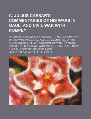 Book cover for C. Julius Caesar's Commentaries of His Wars in Gaul, and Civil War with Pompey; To Which Is Added, a Supplement to His Commentary of His Wars in Gaul as Also Commentaries of the Alexandrian, African, and Spanish Wars, by Aulus Hirtius, or Oppius, &C. with