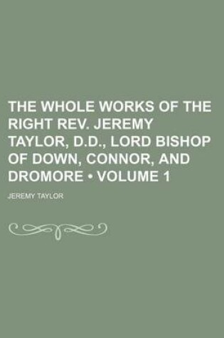 Cover of The Whole Works of the Right REV. Jeremy Taylor, D.D., Lord Bishop of Down, Connor, and Dromore (Volume 1)