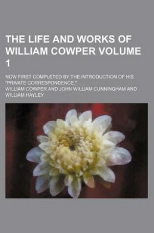 Cover of The Life and Works of William Cowper Volume 1; Now First Completed by the Introduction of His Private Correspondence.