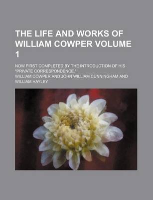 Book cover for The Life and Works of William Cowper Volume 1; Now First Completed by the Introduction of His Private Correspondence.