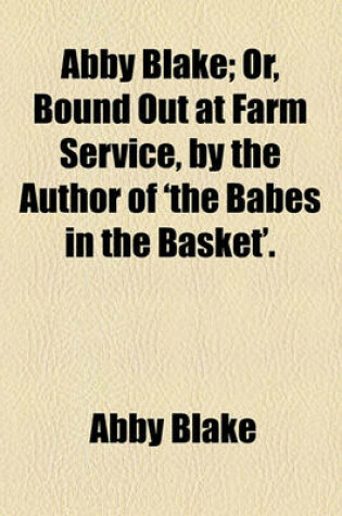 Cover of Abby Blake; Or, Bound Out at Farm Service, by the Author of 'The Babes in the Basket'.